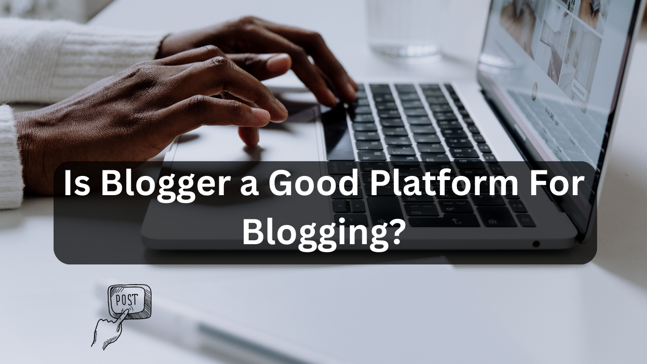 Is Blogger a Good Platform For Blogging