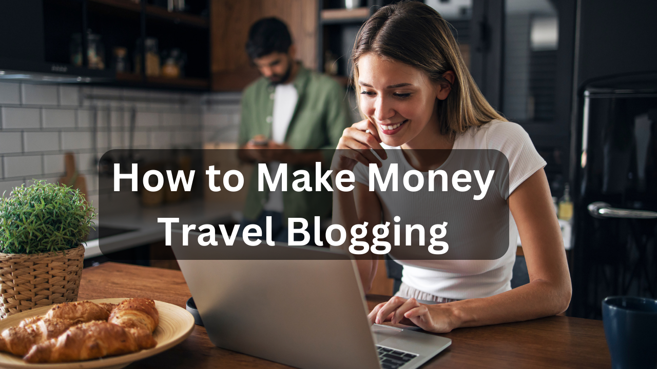 How to Make Money Travel Blogging